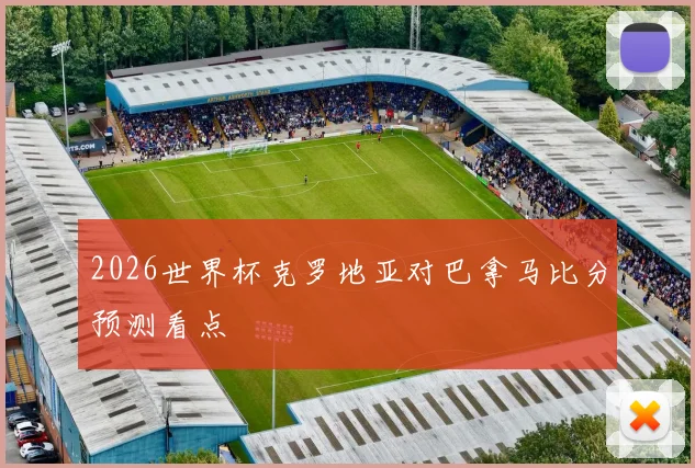 2026世界杯克罗地亚对巴拿马比分预测看点