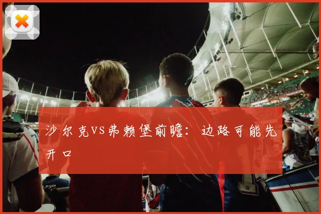 沙尔克vs弗赖堡前瞻：边路可能先开口
