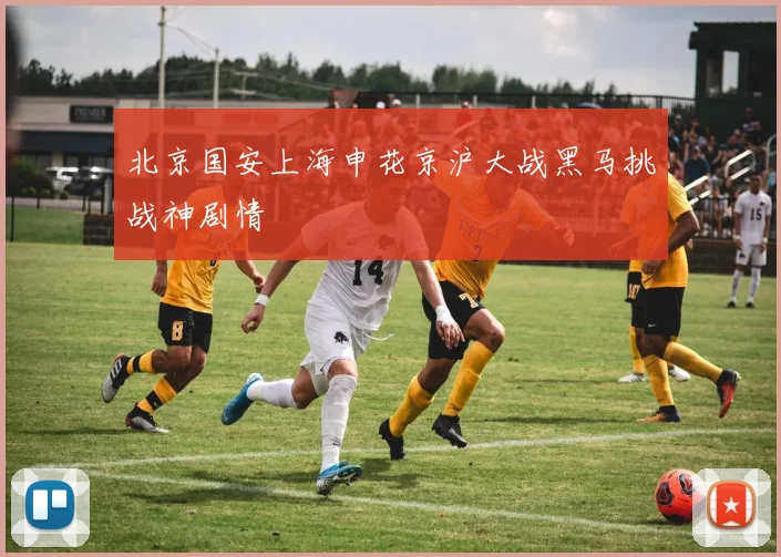 北京国安上海申花京沪大战黑马挑战神剧情
