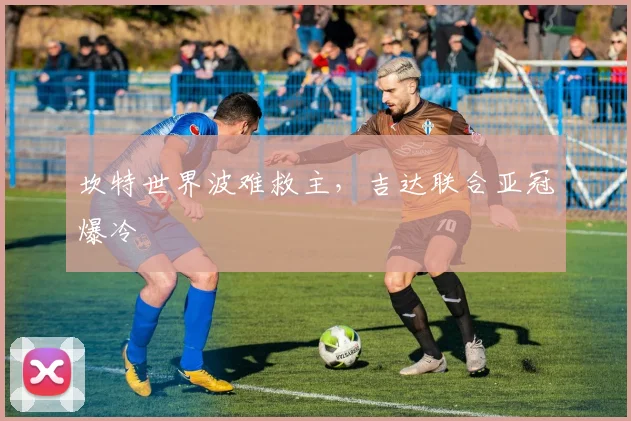 坎特世界波难救主，吉达联合亚冠爆冷