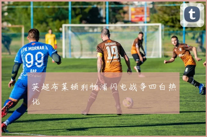 英超布莱顿利物浦闪电战争四白热化