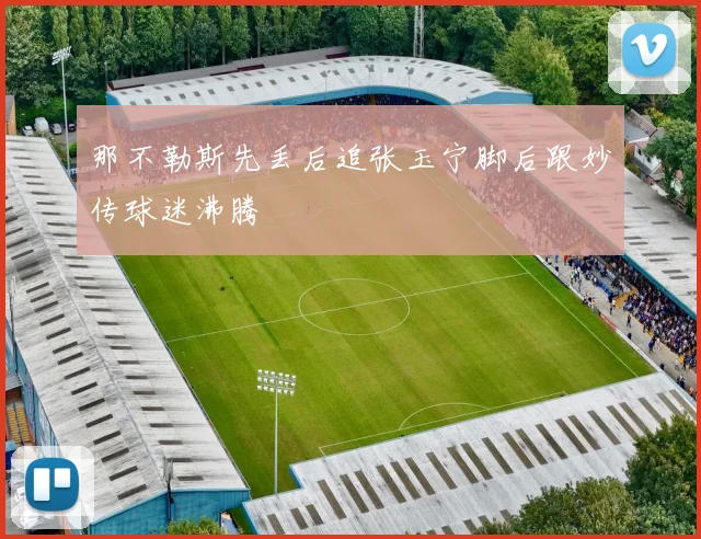 那不勒斯先丢后追张玉宁脚后跟妙传球迷沸腾