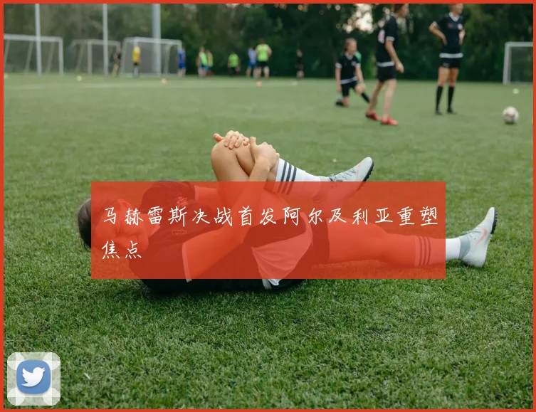 马赫雷斯决战首发阿尔及利亚重塑焦点