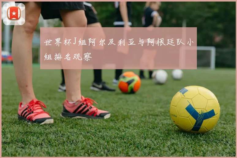 世界杯J组阿尔及利亚与阿根廷队小组排名观察