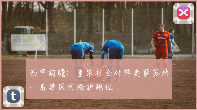 西甲前瞻：皇家社会对阵奥萨苏纳，看禁区内掩护跑位