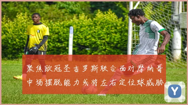 聚焦欧冠圣吉罗斯联合面对摩纳哥中场摆脱能力或将左右定位球威胁